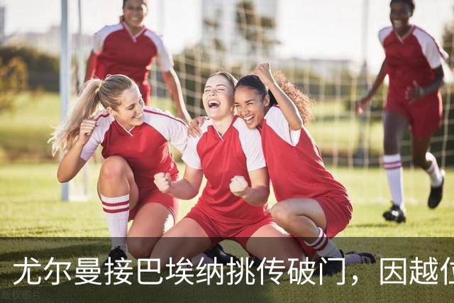 尤尔曼接巴埃纳挑传破门，因越位在先被吹进球无效
